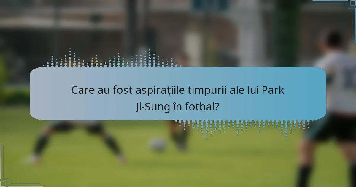 Care au fost aspirațiile timpurii ale lui Park Ji-Sung în fotbal?