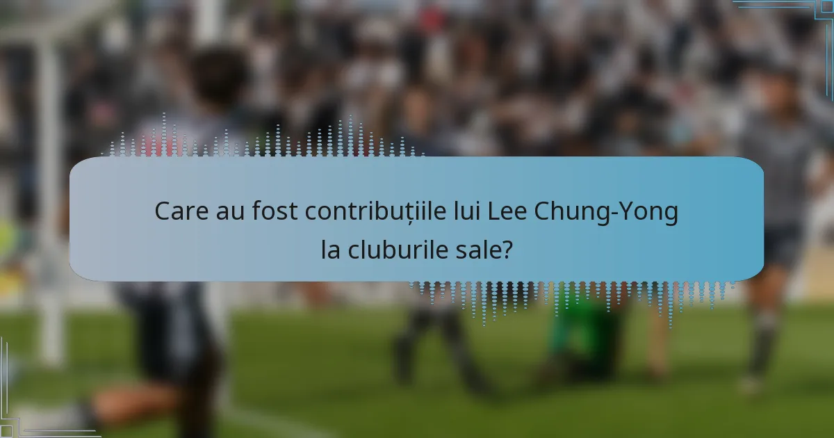Care au fost contribuțiile lui Lee Chung-Yong la cluburile sale?
