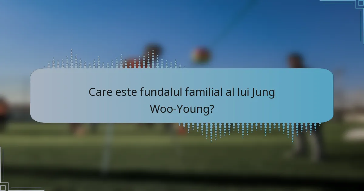 Care este fundalul familial al lui Jung Woo-Young?