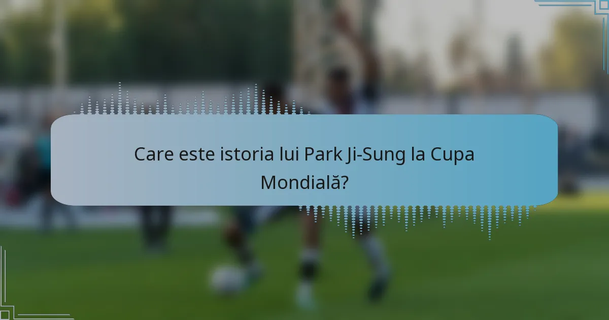 Care este istoria lui Park Ji-Sung la Cupa Mondială?