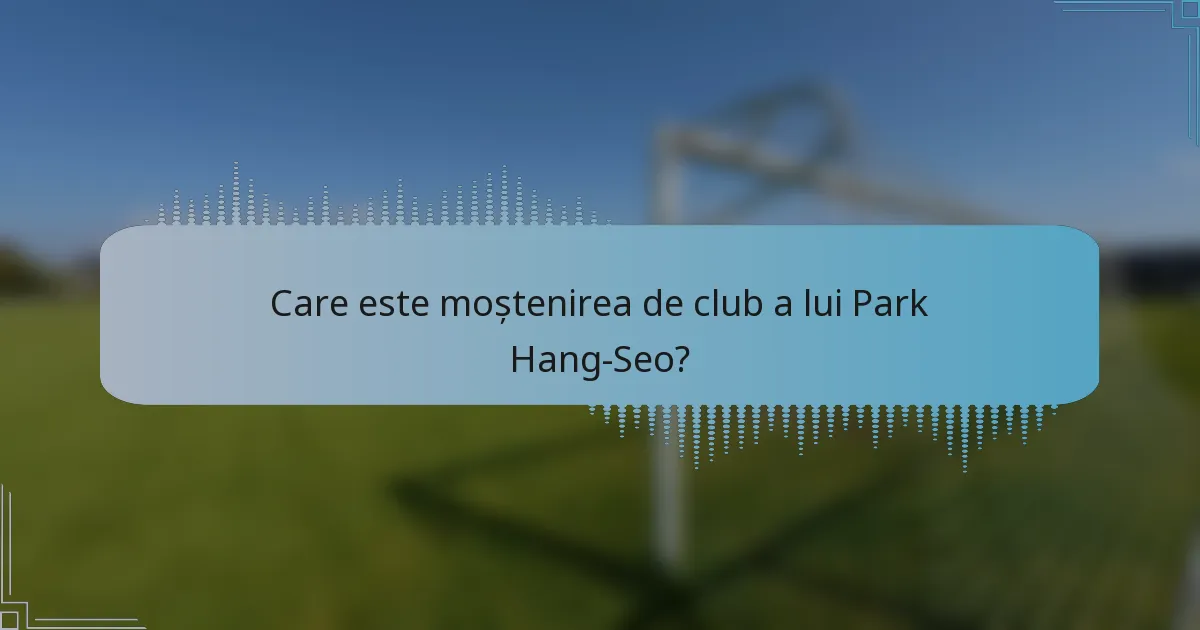 Care este moștenirea de club a lui Park Hang-Seo?