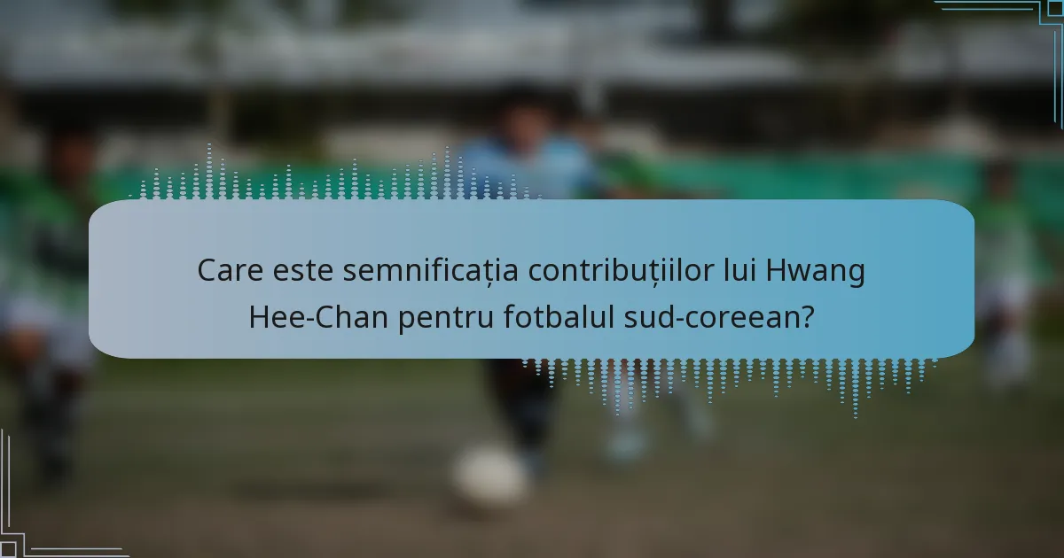 Care este semnificația contribuțiilor lui Hwang Hee-Chan pentru fotbalul sud-coreean?