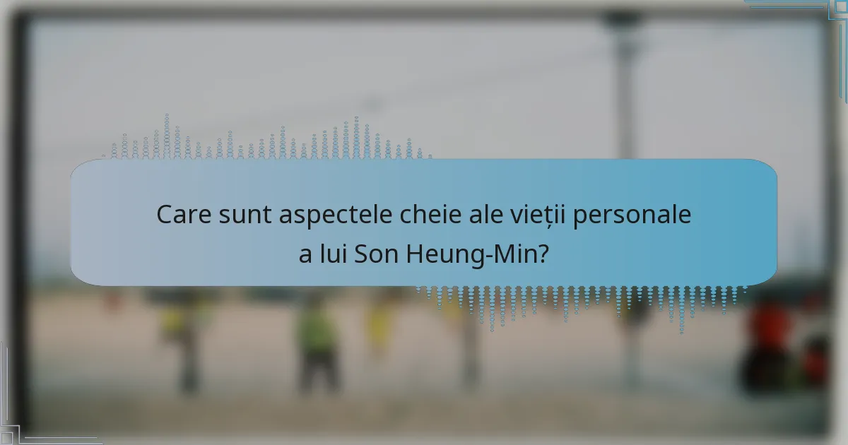 Care sunt aspectele cheie ale vieții personale a lui Son Heung-Min?