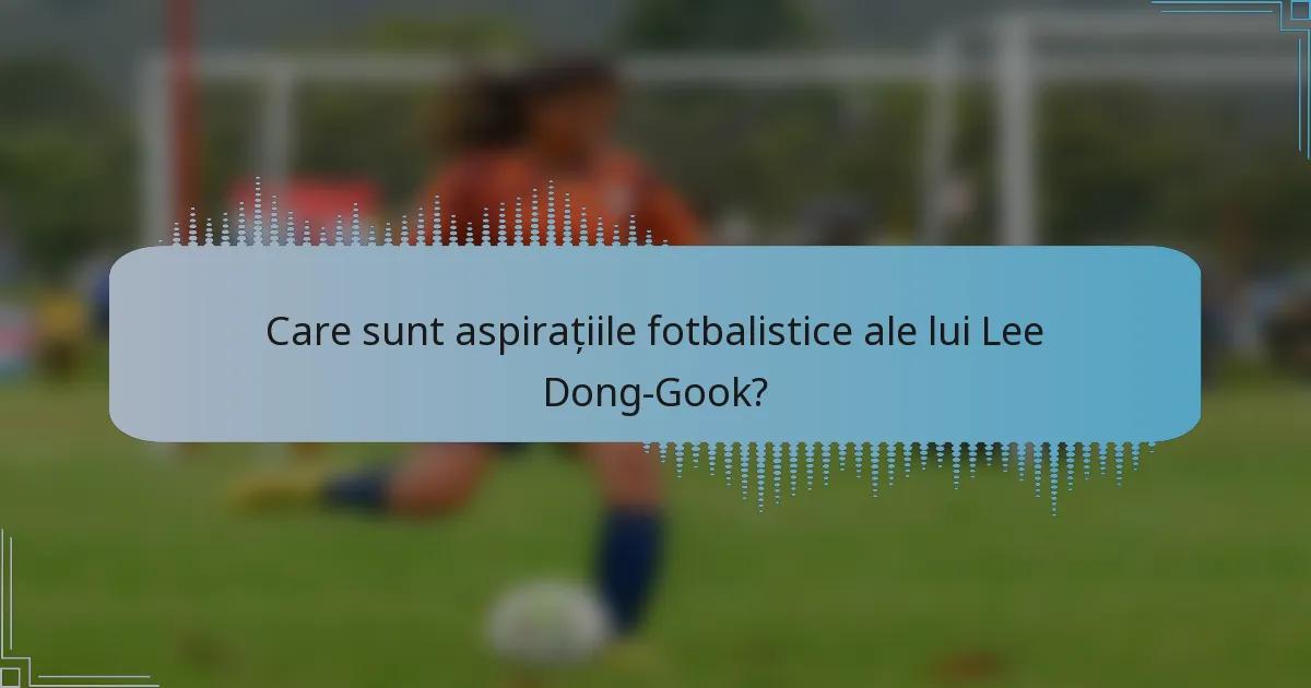 Care sunt aspirațiile fotbalistice ale lui Lee Dong-Gook?