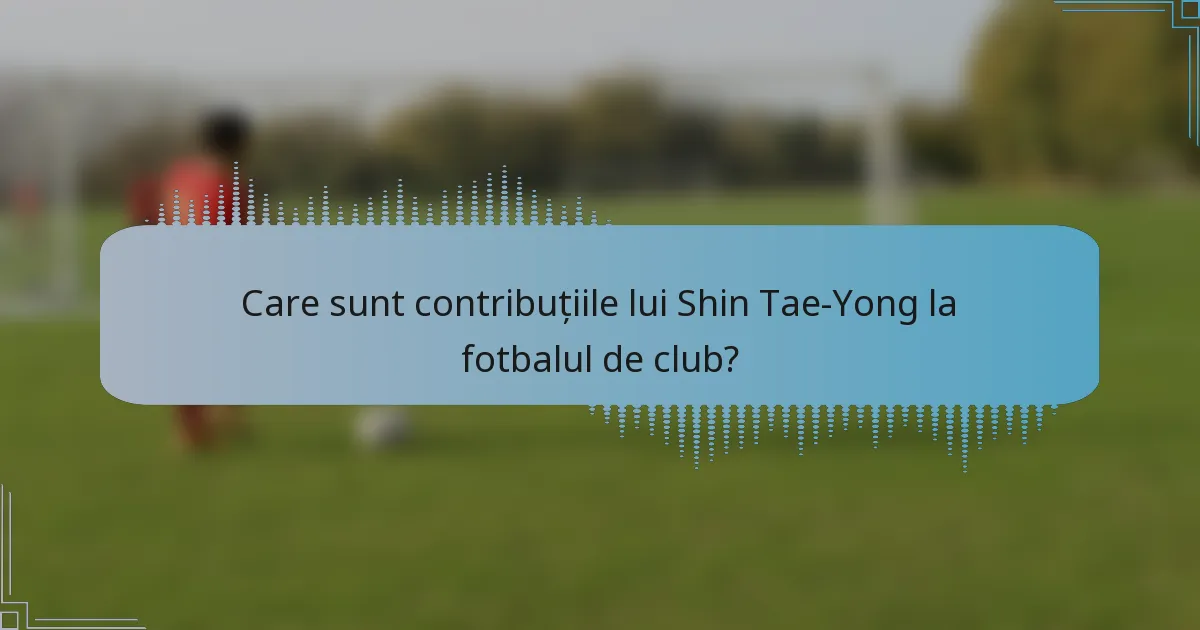 Care sunt contribuțiile lui Shin Tae-Yong la fotbalul de club?