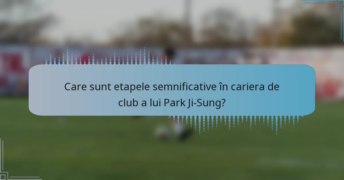 Care sunt etapele semnificative în cariera de club a lui Park Ji-Sung?