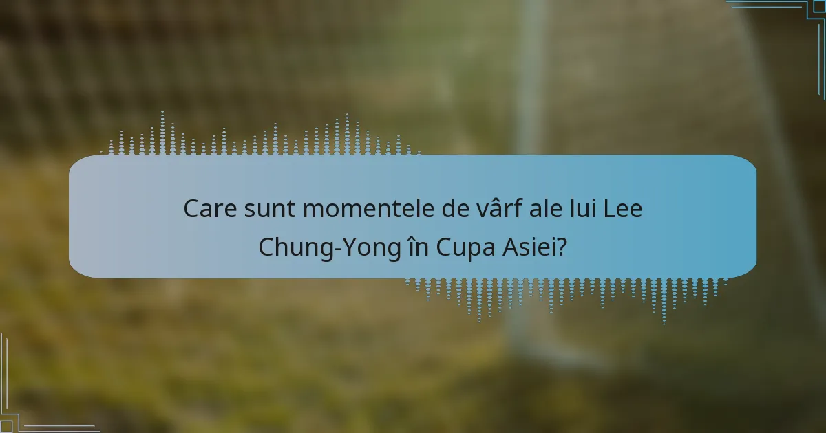 Care sunt momentele de vârf ale lui Lee Chung-Yong în Cupa Asiei?