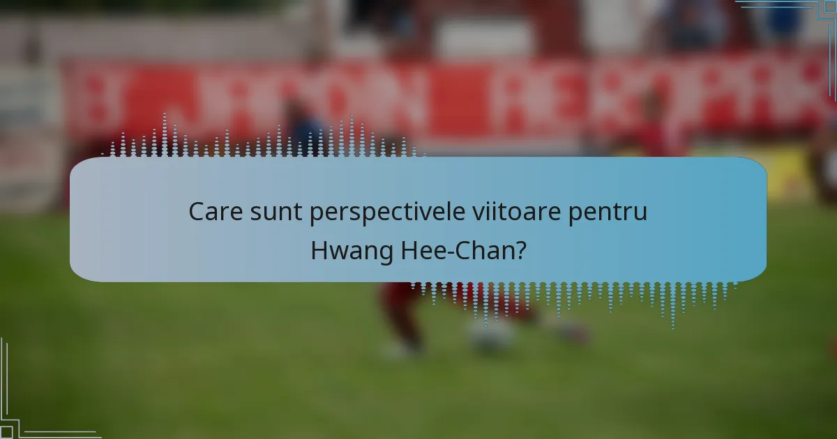 Care sunt perspectivele viitoare pentru Hwang Hee-Chan?