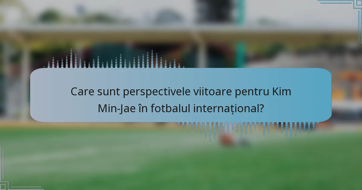 Care sunt perspectivele viitoare pentru Kim Min-Jae în fotbalul internațional?
