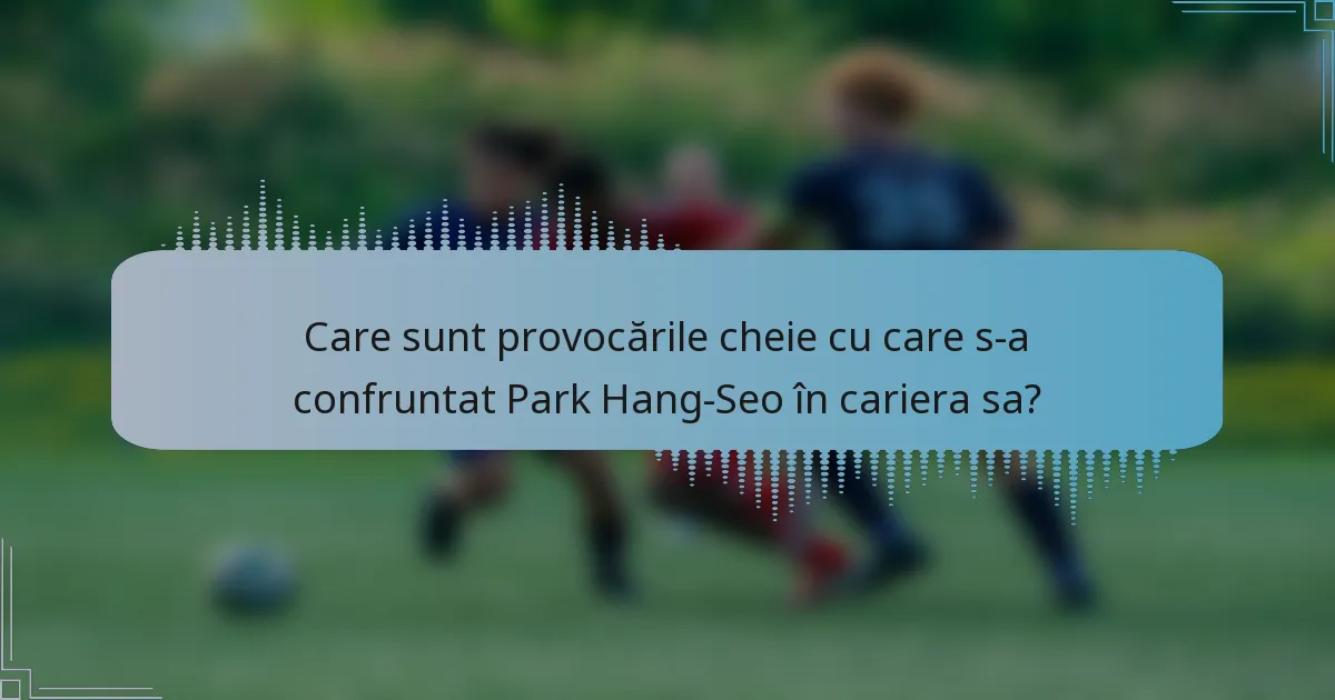 Care sunt provocările cheie cu care s-a confruntat Park Hang-Seo în cariera sa?