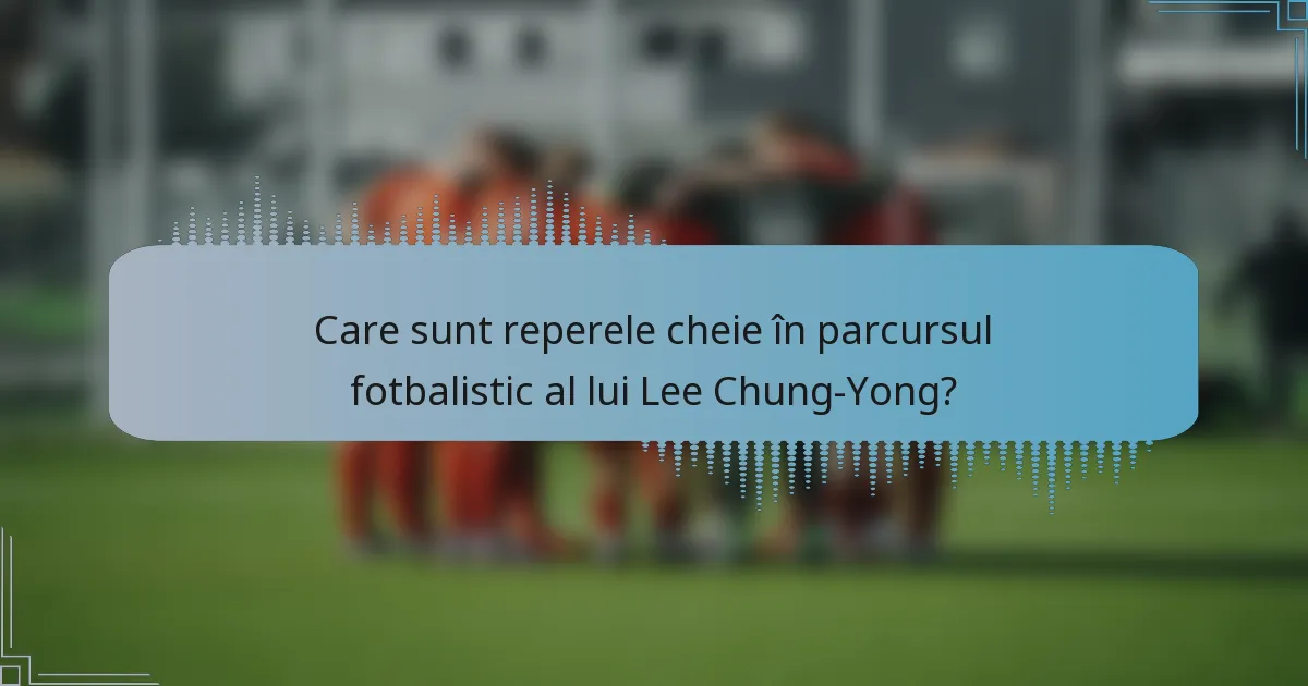 Care sunt reperele cheie în parcursul fotbalistic al lui Lee Chung-Yong?