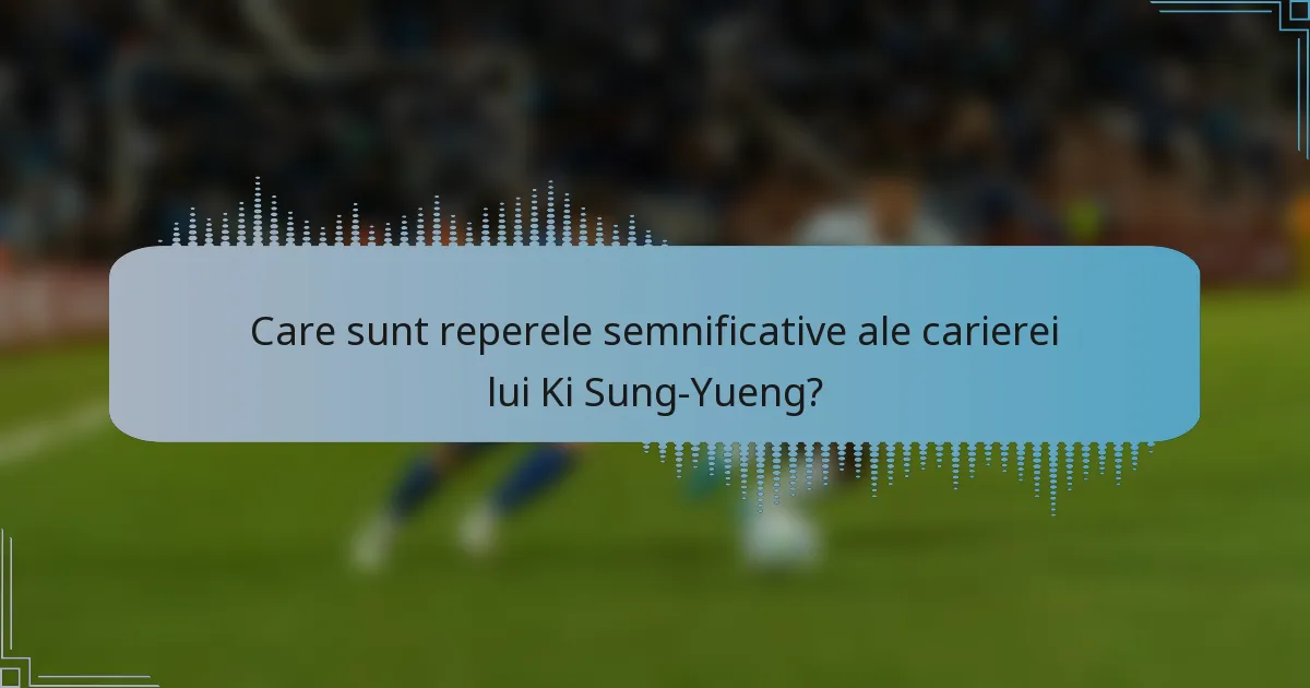 Care sunt reperele semnificative ale carierei lui Ki Sung-Yueng?