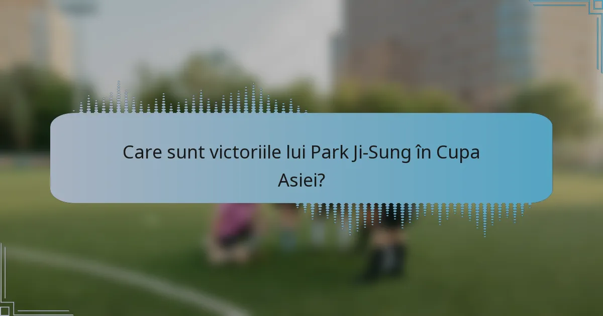 Care sunt victoriile lui Park Ji-Sung în Cupa Asiei?
