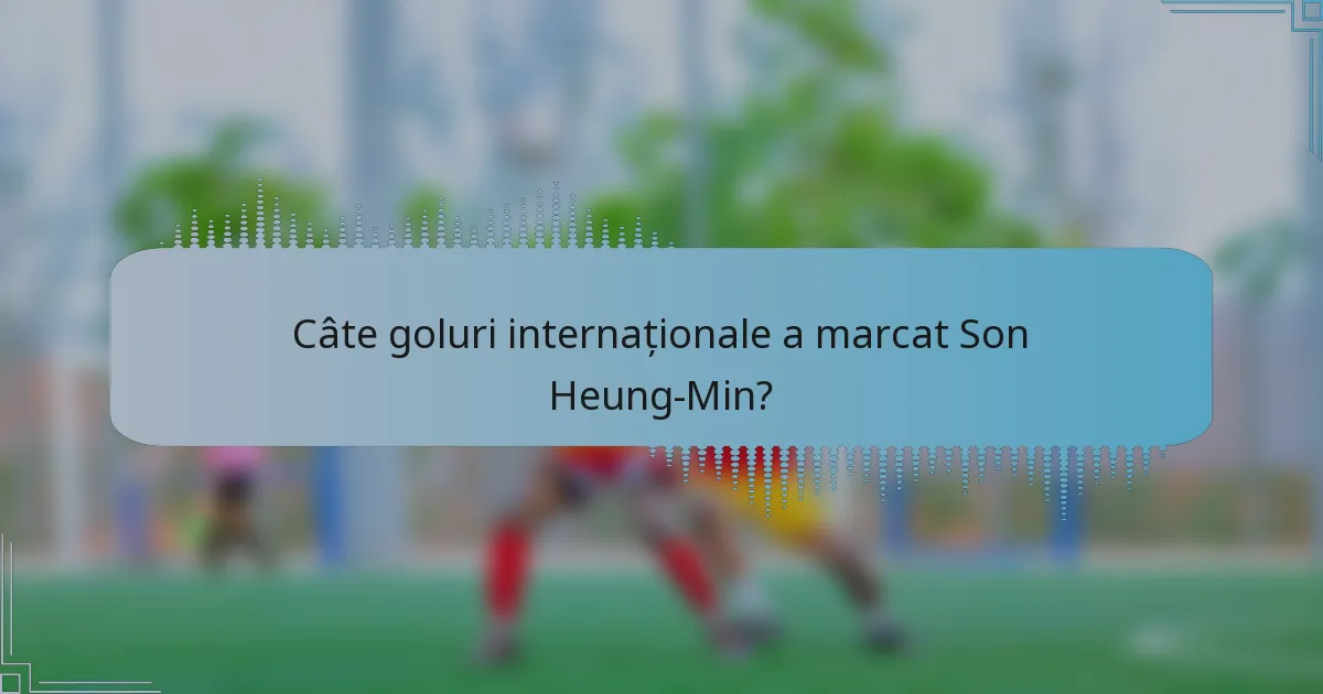 Câte goluri internaționale a marcat Son Heung-Min?