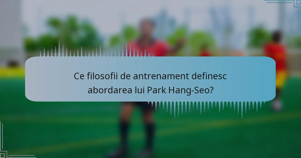 Ce filosofii de antrenament definesc abordarea lui Park Hang-Seo?