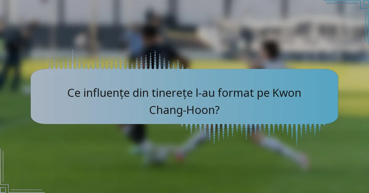 Ce influențe din tinerețe l-au format pe Kwon Chang-Hoon?