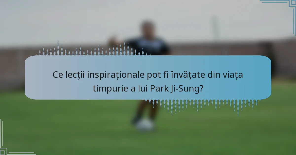Ce lecții inspiraționale pot fi învățate din viața timpurie a lui Park Ji-Sung?