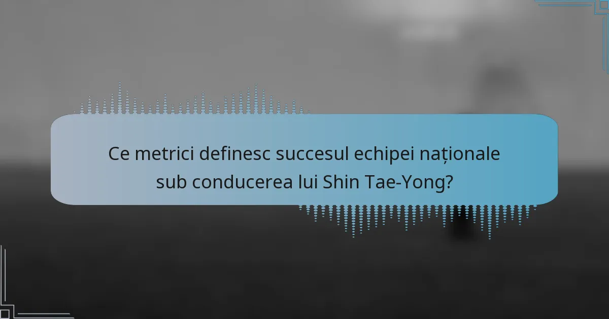 Ce metrici definesc succesul echipei naționale sub conducerea lui Shin Tae-Yong?