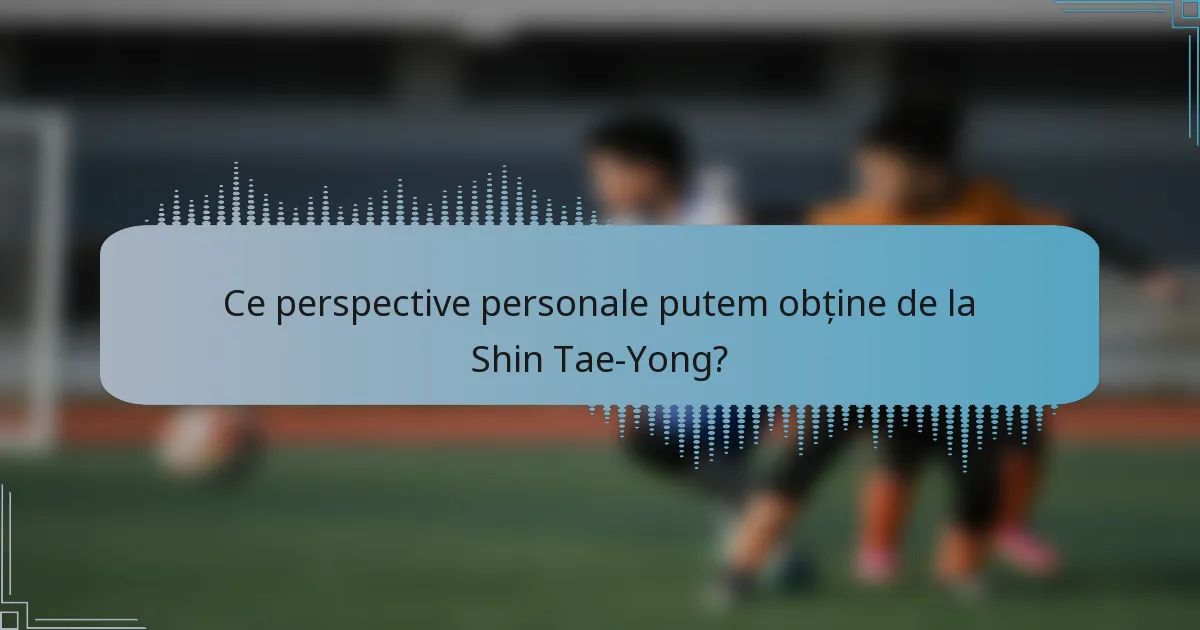 Ce perspective personale putem obține de la Shin Tae-Yong?