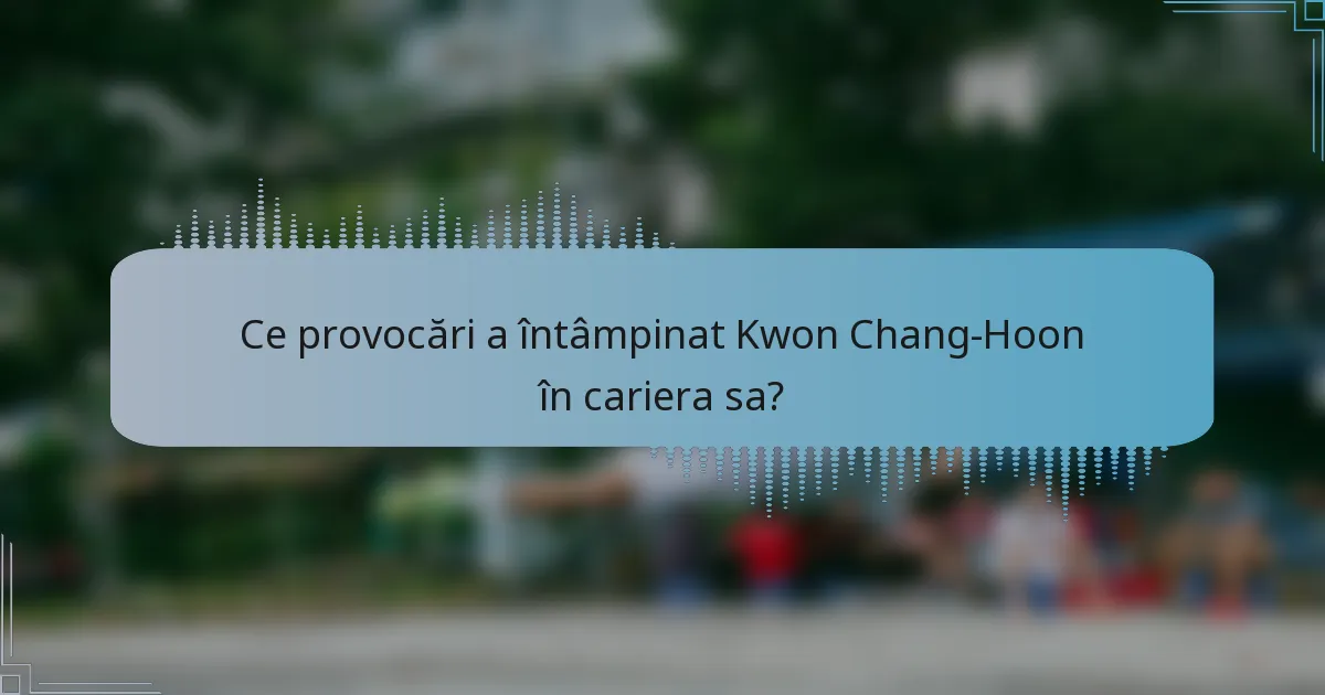 Ce provocări a întâmpinat Kwon Chang-Hoon în cariera sa?