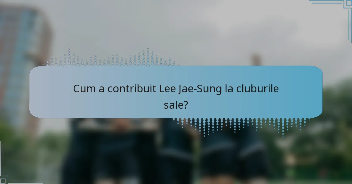 Cum a contribuit Lee Jae-Sung la cluburile sale?