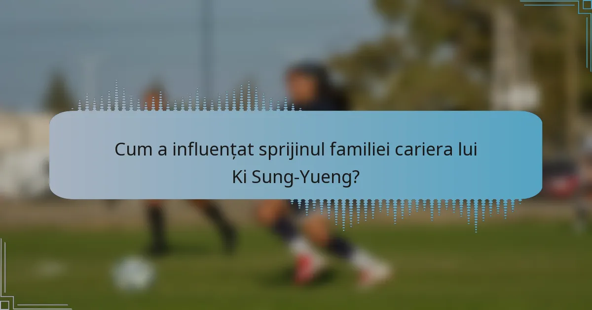 Cum a influențat sprijinul familiei cariera lui Ki Sung-Yueng?