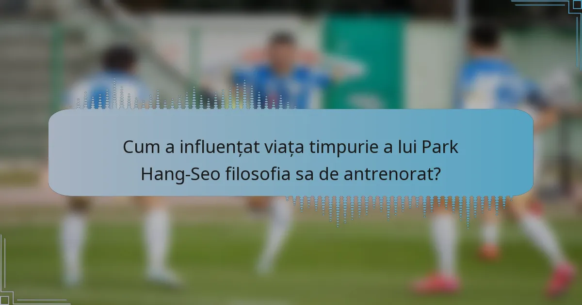 Cum a influențat viața timpurie a lui Park Hang-Seo filosofia sa de antrenorat?