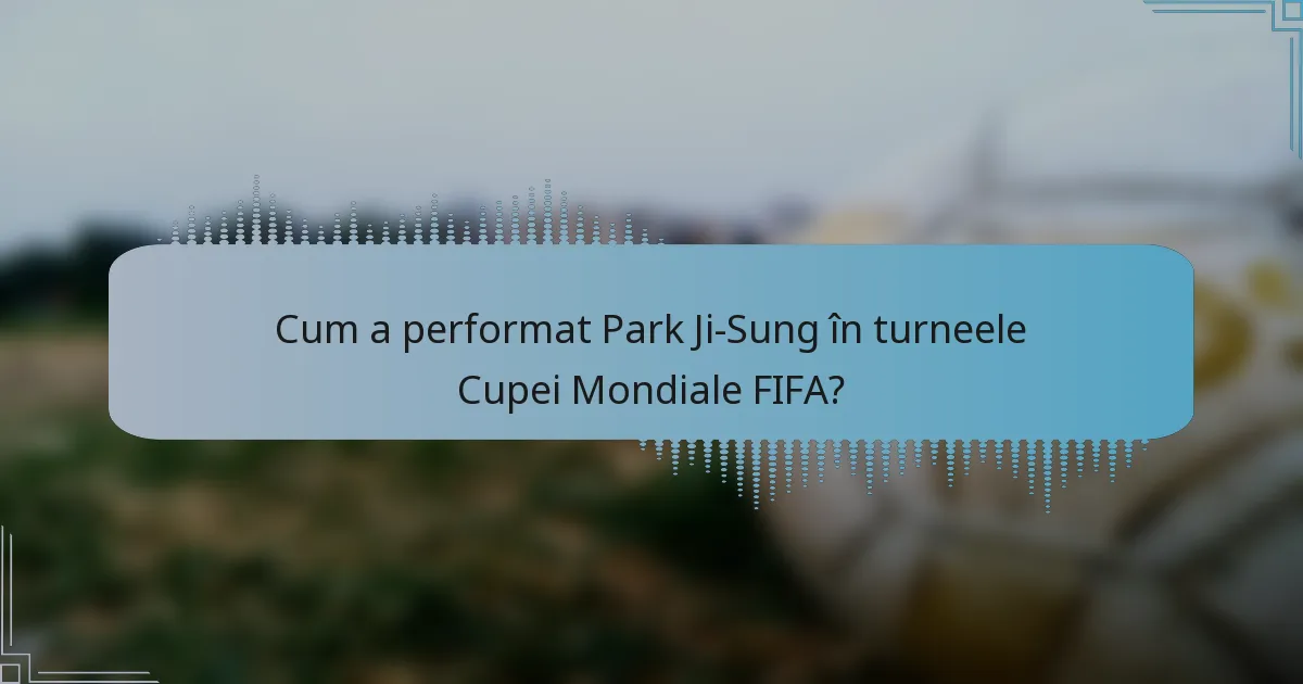 Cum a performat Park Ji-Sung în turneele Cupei Mondiale FIFA?