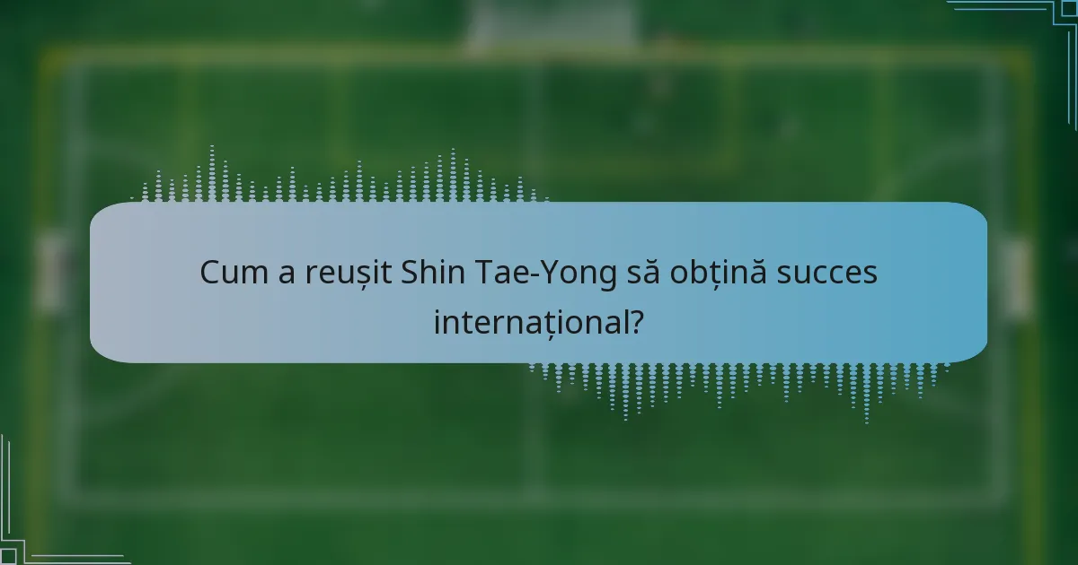 Cum a reușit Shin Tae-Yong să obțină succes internațional?
