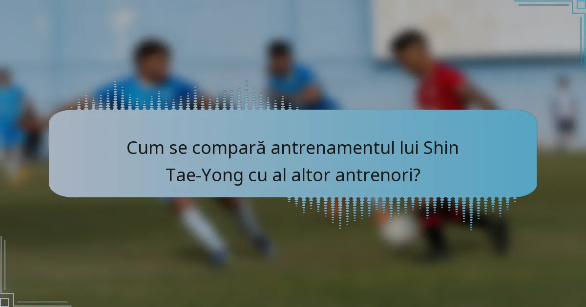 Cum se compară antrenamentul lui Shin Tae-Yong cu al altor antrenori?