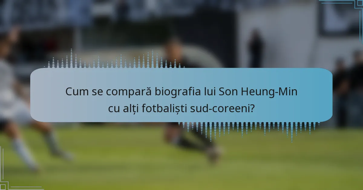 Cum se compară biografia lui Son Heung-Min cu alți fotbaliști sud-coreeni?