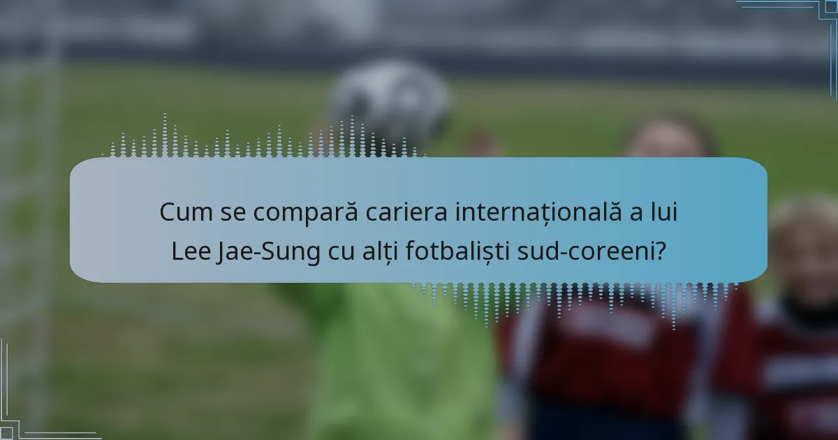 Cum se compară cariera internațională a lui Lee Jae-Sung cu alți fotbaliști sud-coreeni?