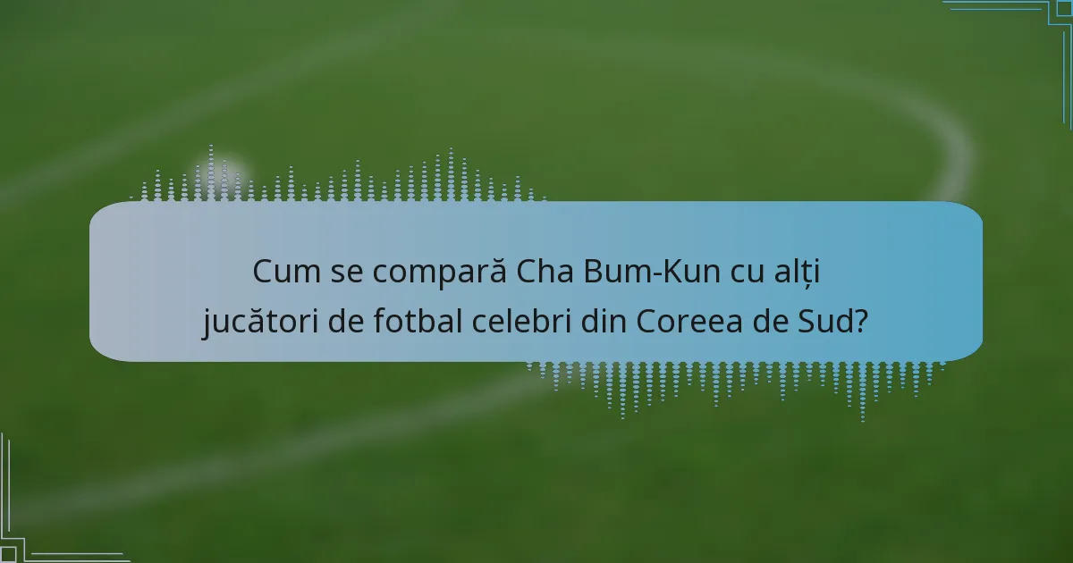 Cum se compară Cha Bum-Kun cu alți jucători de fotbal celebri din Coreea de Sud?