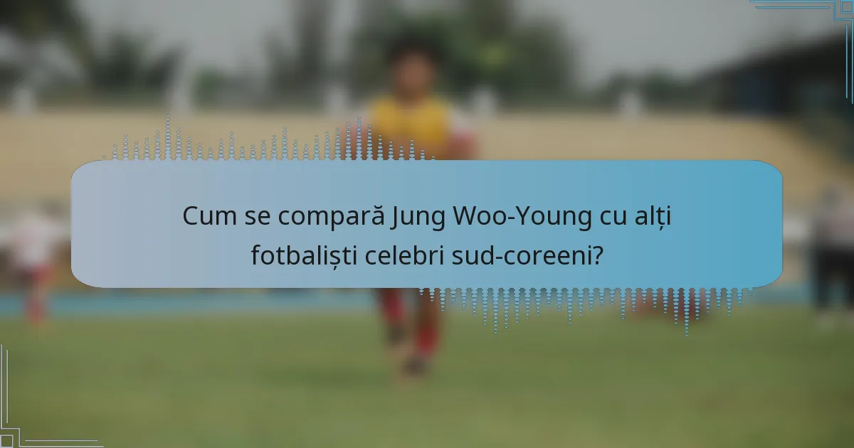 Cum se compară Jung Woo-Young cu alți fotbaliști celebri sud-coreeni?