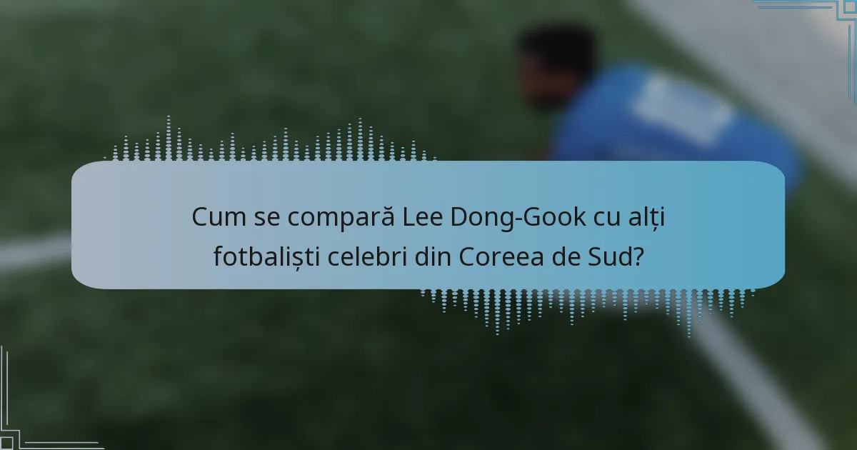 Cum se compară Lee Dong-Gook cu alți fotbaliști celebri din Coreea de Sud?