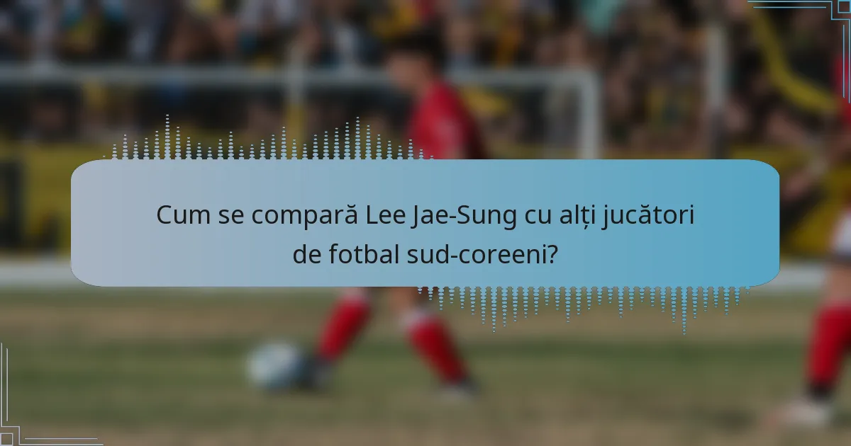 Cum se compară Lee Jae-Sung cu alți jucători de fotbal sud-coreeni?