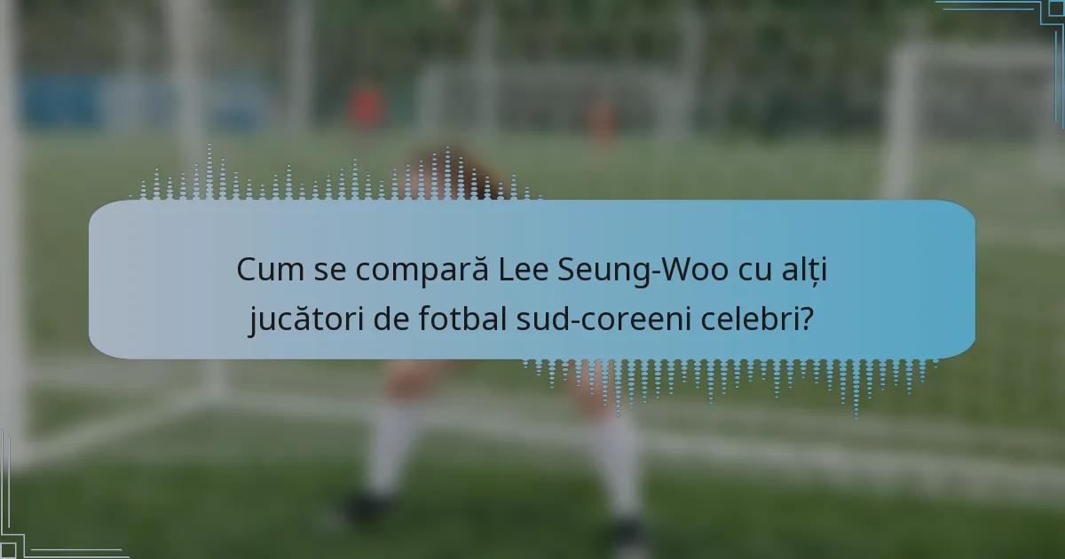 Cum se compară Lee Seung-Woo cu alți jucători de fotbal sud-coreeni celebri?