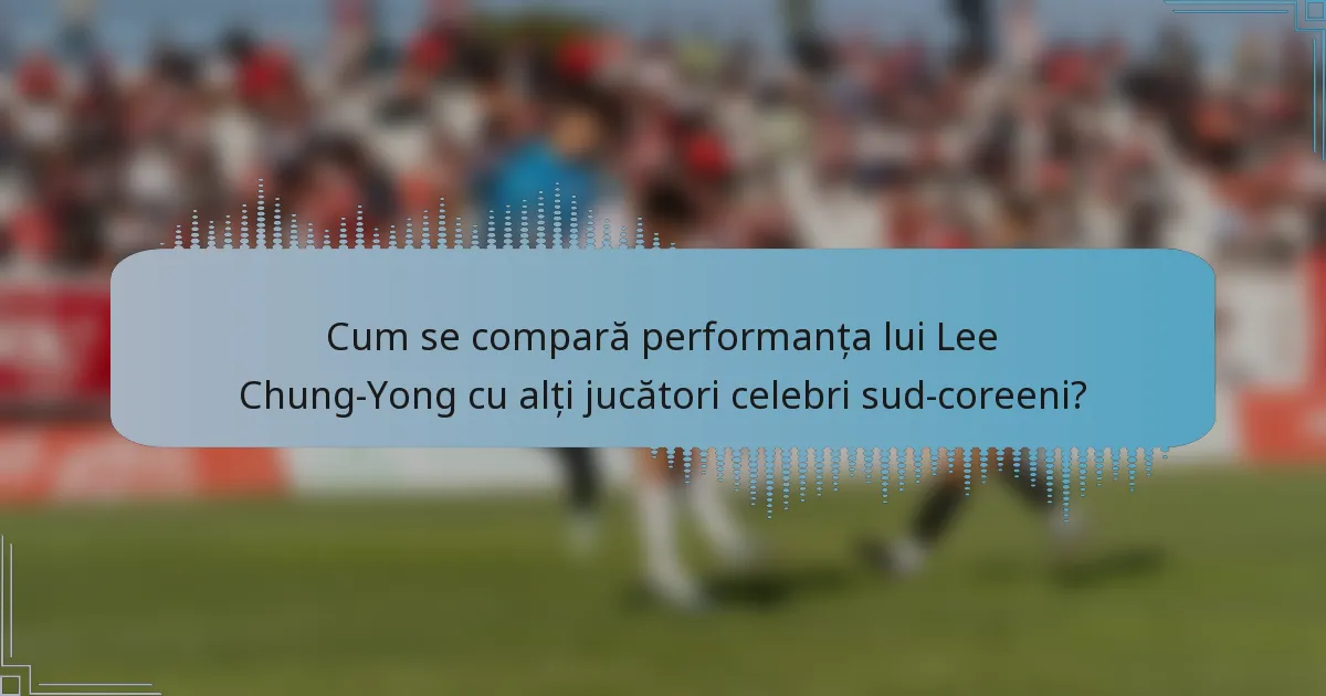 Cum se compară performanța lui Lee Chung-Yong cu alți jucători celebri sud-coreeni?